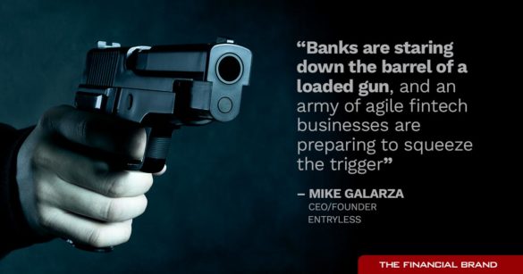 Banks are staring down the barrel of a loaded gun, and an army of agile fintech businesses are preparing to squeeze the trigger Mike Galarza
